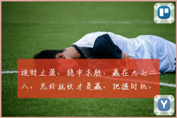 适时止盈，稳中求胜，赢在九七二八，见好就收才是赢，把握时机，成就辉煌