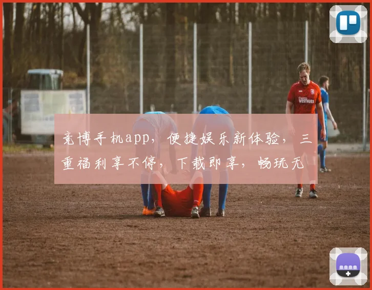 竞博手机app，便捷娱乐新体验，三重福利享不停，下载即享，畅玩无忧，赢取大奖