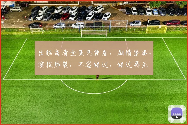 出轨高清全集免费看，剧情紧凑，演技炸裂，不容错过，错过再无