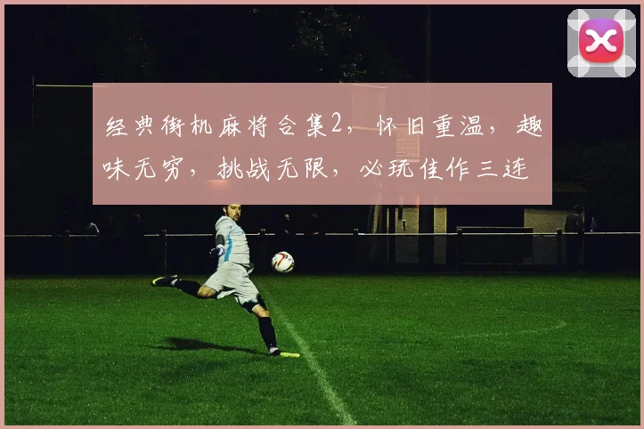 经典街机麻将合集2，怀旧重温，趣味无穷，挑战无限，必玩佳作三连发
