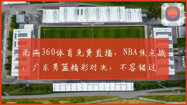 雨燕360体育免费直播，NBA焦点战，广东男篮精彩对决，不容错过