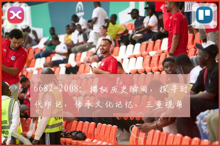 6682-2008：揭秘历史瞬间，探寻时代印记，传承文化记忆，三重视角解读