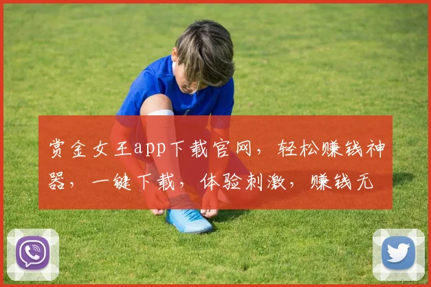 赏金女王app下载官网，轻松赚钱神器，一键下载，体验刺激，赚钱无忧，三步搞定