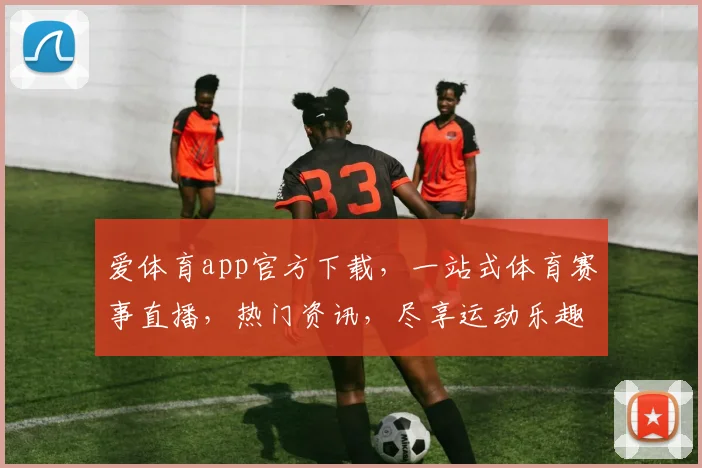 爱体育app官方下载，一站式体育赛事直播，热门资讯，尽享运动乐趣，不容错过