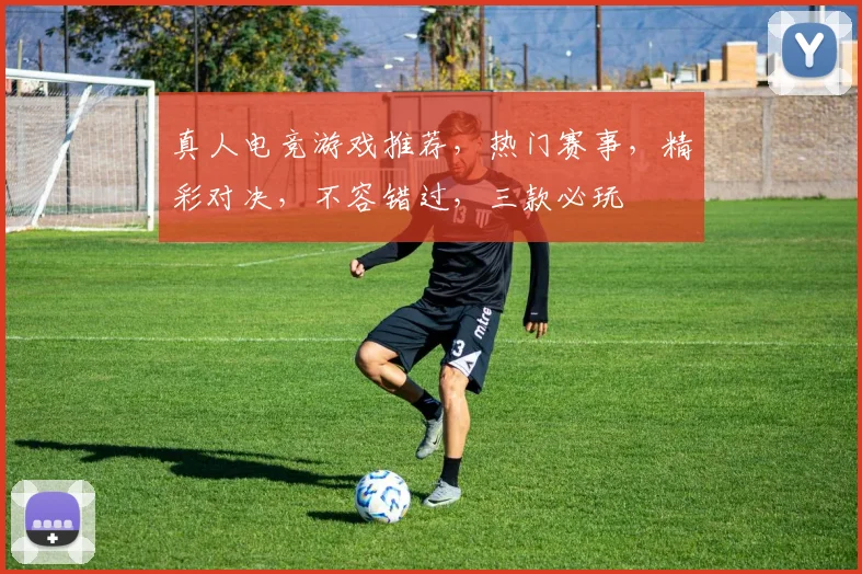 真人电竞游戏推荐，热门赛事，精彩对决，不容错过，三款必玩