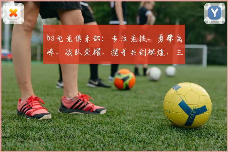 bs电竞俱乐部：专注竞技，勇攀高峰，战队荣耀，携手共创辉煌，三冠王之路