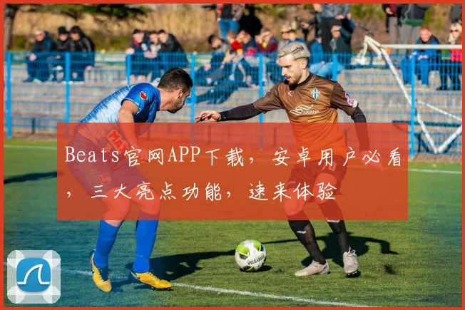 Beats官网APP下载，安卓用户必看，三大亮点功能，速来体验