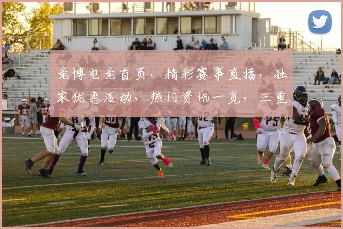 竞博电竞首页，精彩赛事直播，独家优惠活动，热门资讯一览，三重惊喜等你来