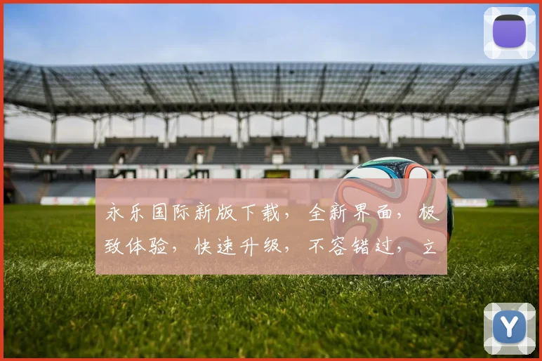 永乐国际新版下载，全新界面，极致体验，快速升级，不容错过，立即下载
