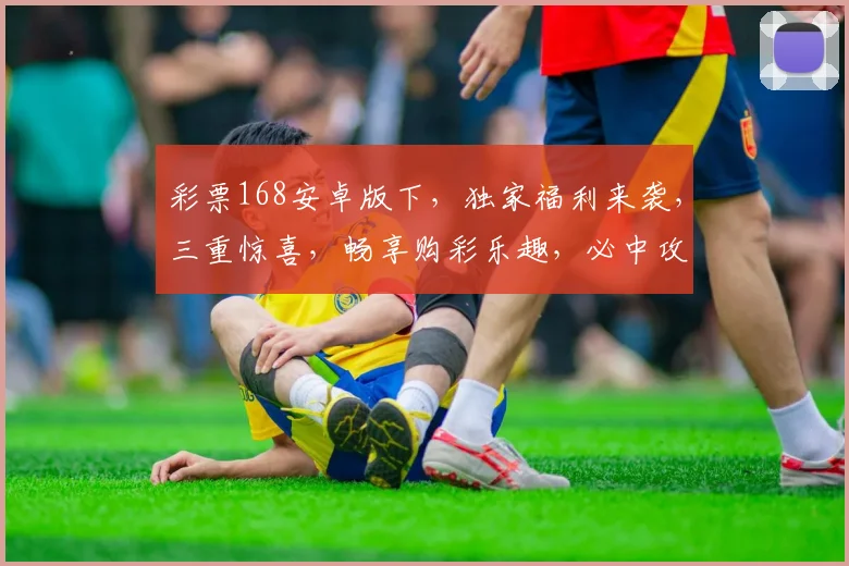 彩票168安卓版下，独家福利来袭，三重惊喜，畅享购彩乐趣，必中攻略，轻松赚钱