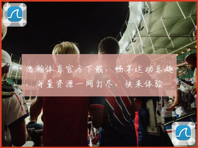 浩瀚体育官方下载，畅享运动乐趣，海量资源一网打尽，快来体验