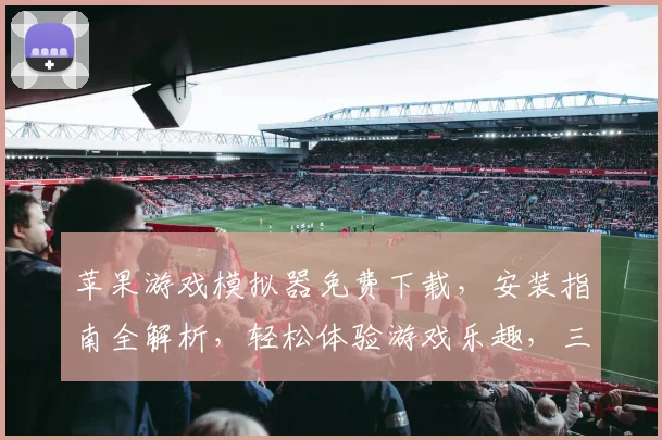 苹果游戏模拟器免费下载，安装指南全解析，轻松体验游戏乐趣，三步完成