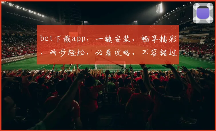 bet下载app，一键安装，畅享精彩，两步轻松，必看攻略，不容错过