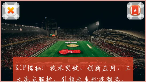 K1P揭秘：技术突破、创新应用，三大亮点解析，引领未来科技潮流，不容错过
